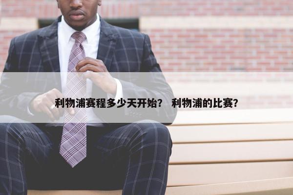 利物浦赛程多少天开始？ 利物浦的比赛？