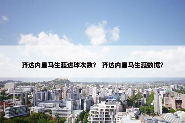 齐达内皇马生涯进球次数？ 齐达内皇马生涯数据？