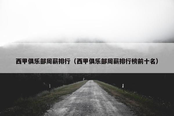 西甲俱乐部周薪排行（西甲俱乐部周薪排行榜前十名）