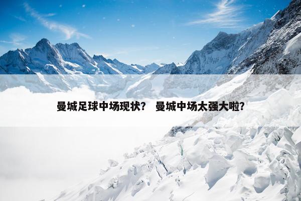 曼城足球中场现状？ 曼城中场太强大啦？