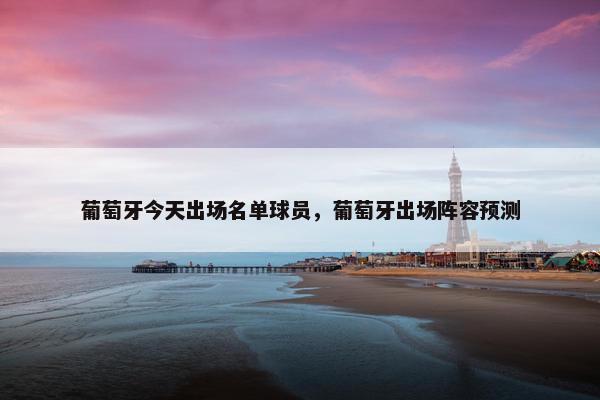 葡萄牙今天出场名单球员，葡萄牙出场阵容预测