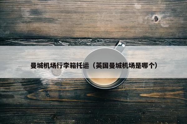 曼城机场行李箱托运（英国曼城机场是哪个）