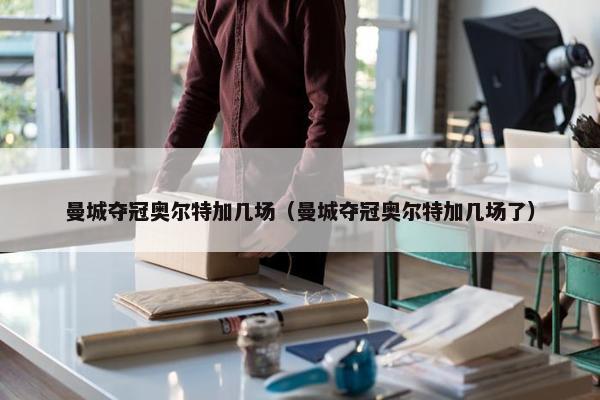 曼城夺冠奥尔特加几场（曼城夺冠奥尔特加几场了）