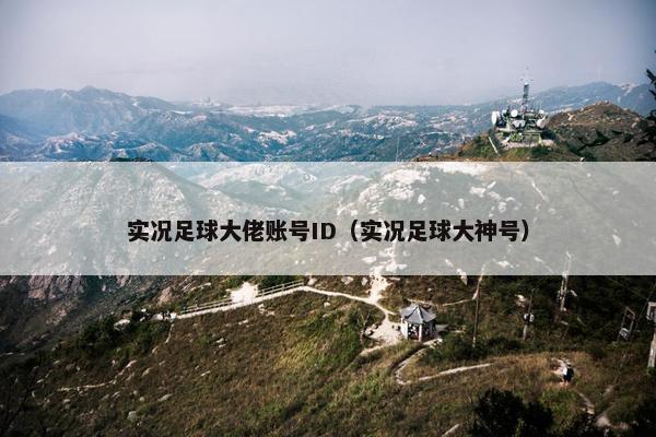 实况足球大佬账号ID（实况足球大神号）