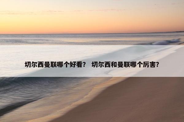 切尔西曼联哪个好看？ 切尔西和曼联哪个厉害？