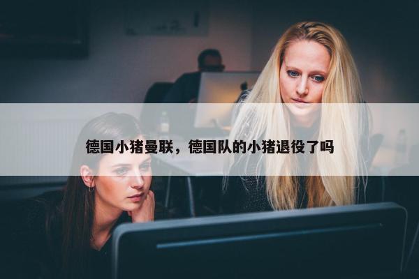 德国小猪曼联，德国队的小猪退役了吗
