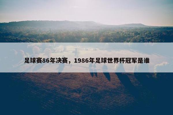 足球赛86年决赛，1986年足球世界杯冠军是谁