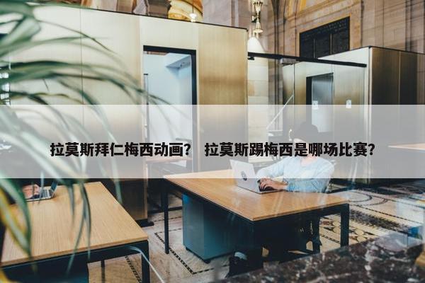 拉莫斯拜仁梅西动画？ 拉莫斯踢梅西是哪场比赛？