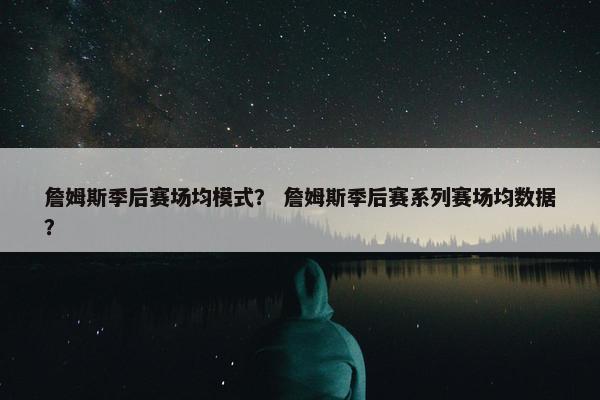 詹姆斯季后赛场均模式？ 詹姆斯季后赛系列赛场均数据？