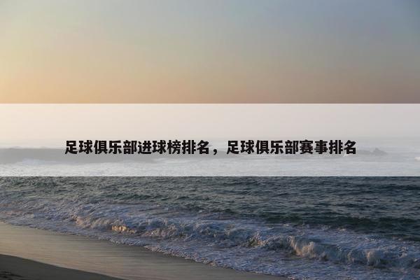 足球俱乐部进球榜排名，足球俱乐部赛事排名
