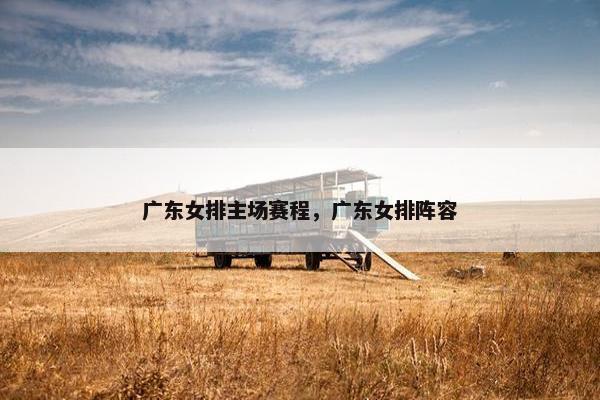 广东女排主场赛程，广东女排阵容