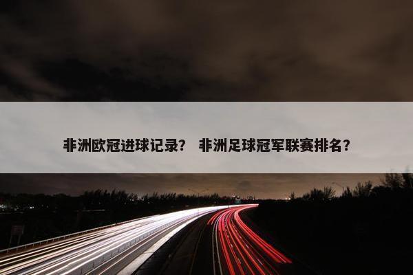 非洲欧冠进球记录？ 非洲足球冠军联赛排名？