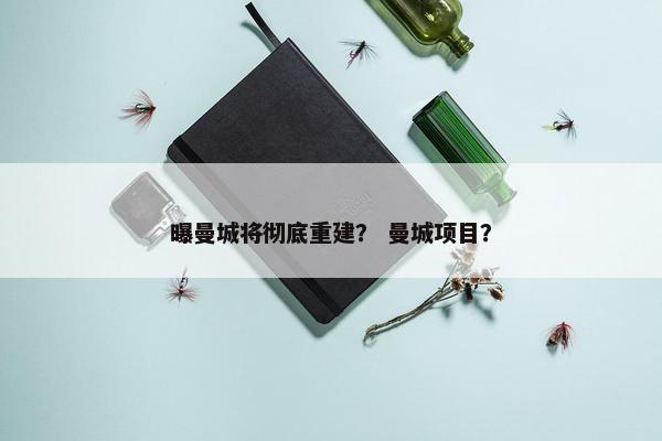 曝曼城将彻底重建？ 曼城项目？
