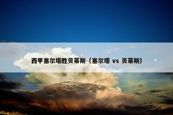 西甲塞尔塔胜贝蒂斯（塞尔塔 vs 贝蒂斯）