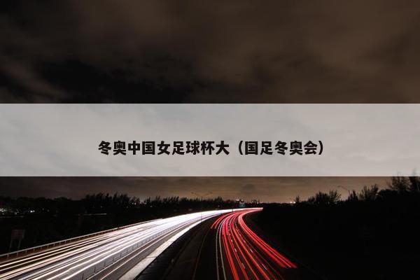 冬奥中国女足球杯大（国足冬奥会）
