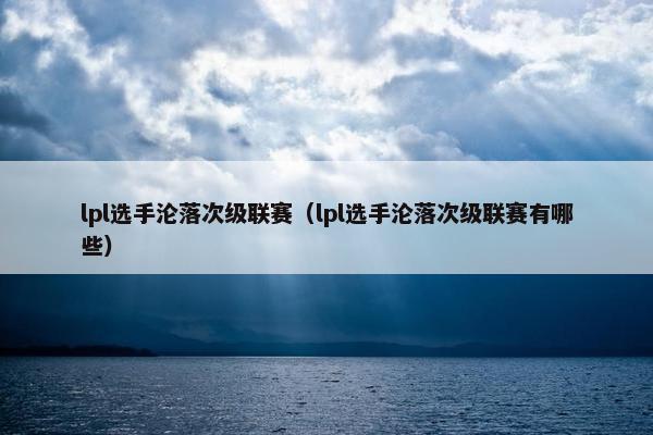 lpl选手沦落次级联赛（lpl选手沦落次级联赛有哪些）