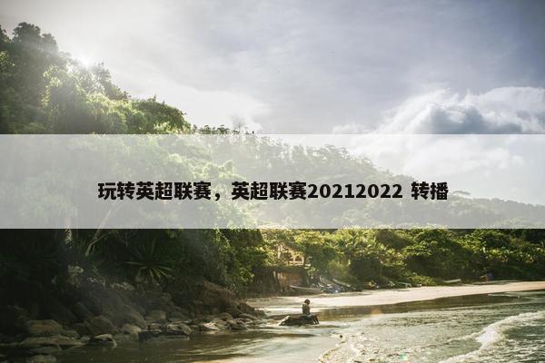 玩转英超联赛，英超联赛20212022 转播