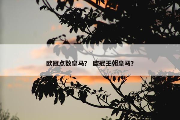 欧冠点数皇马？ 欧冠王朝皇马？