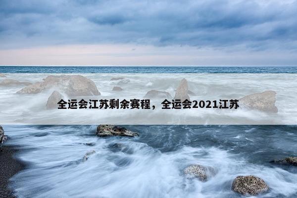 全运会江苏剩余赛程，全运会2021江苏