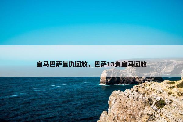 皇马巴萨复仇回放，巴萨13负皇马回放