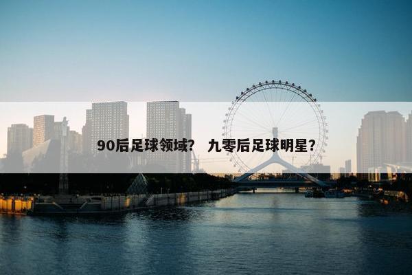 90后足球领域？ 九零后足球明星？