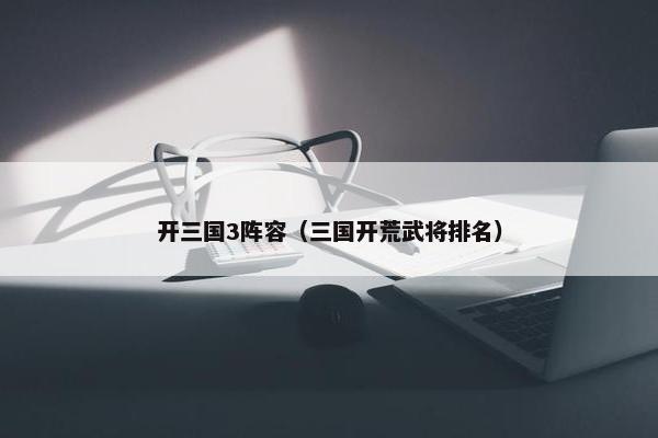 开三国3阵容（三国开荒武将排名）
