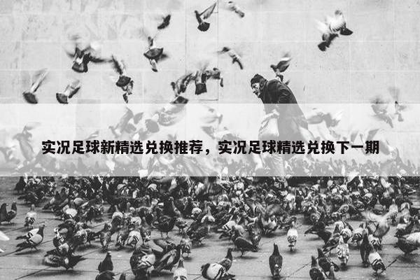 实况足球新精选兑换推荐，实况足球精选兑换下一期
