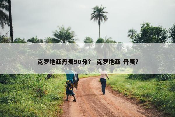 克罗地亚丹麦90分？ 克罗地亚 丹麦？