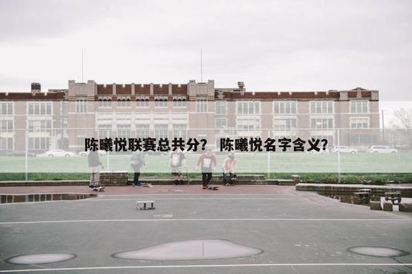 陈曦悦联赛总共分？ 陈曦悦名字含义？