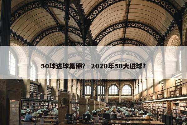 50球进球集锦？ 2020年50大进球？