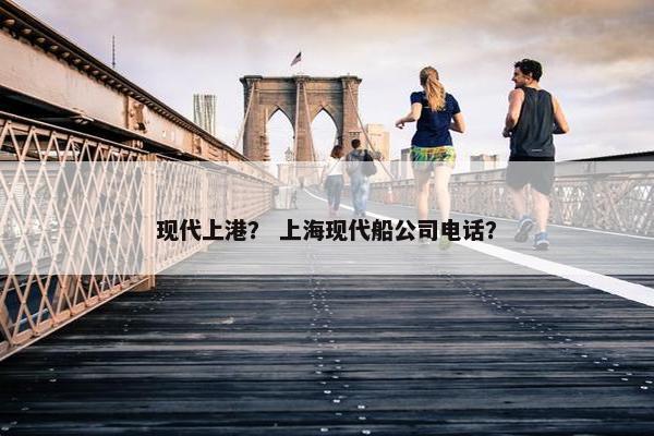 现代上港？ 上海现代船公司电话？