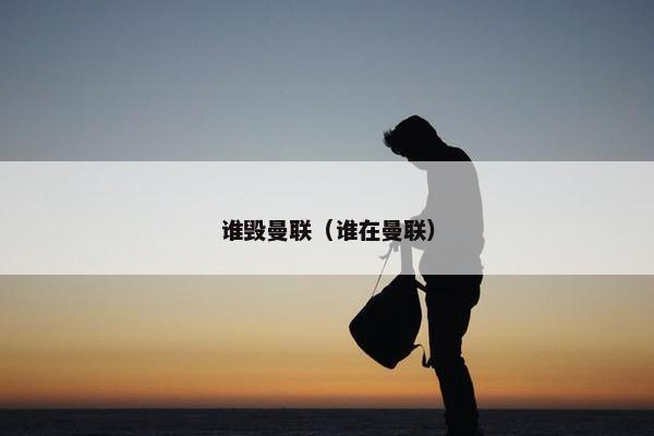 谁毁曼联（谁在曼联）