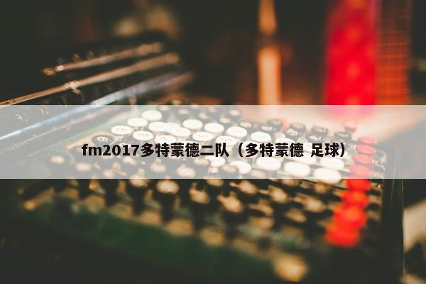 fm2017多特蒙德二队（多特蒙德 足球）