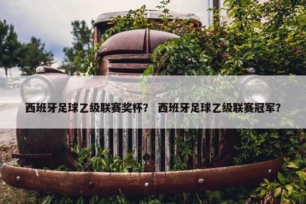 西班牙足球乙级联赛奖杯？ 西班牙足球乙级联赛冠军？