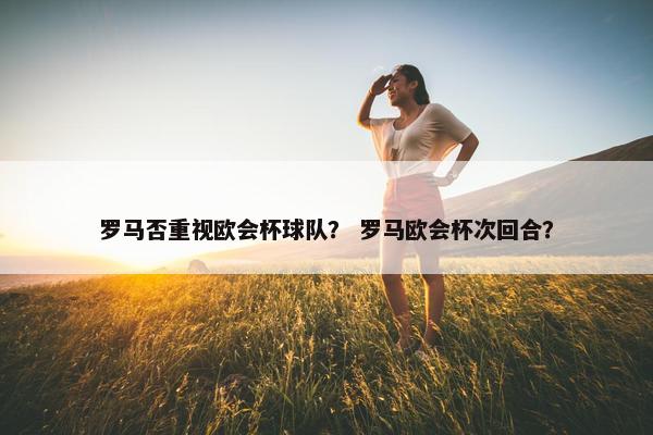 罗马否重视欧会杯球队？ 罗马欧会杯次回合？