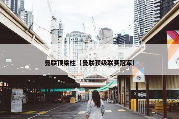 曼联顶梁柱（曼联顶级联赛冠军）