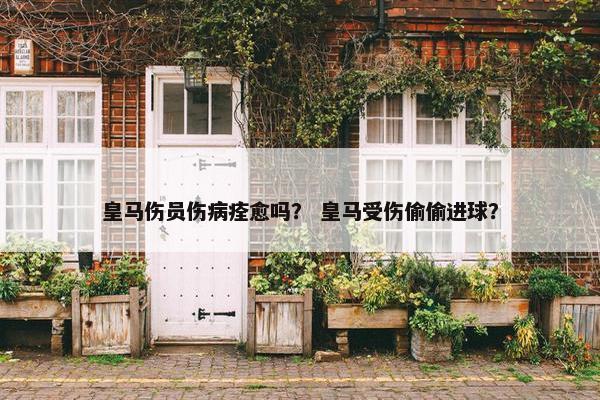 皇马伤员伤病痊愈吗？ 皇马受伤偷偷进球？