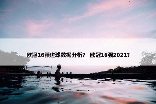 欧冠16强进球数据分析？ 欧冠16强2021？