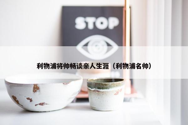 利物浦将帅畅谈亲人生涯（利物浦名帅）