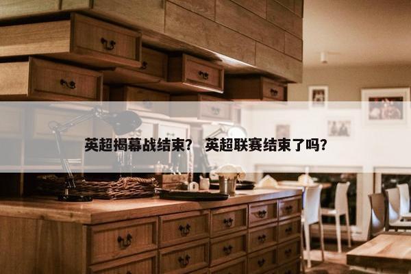 英超揭幕战结束？ 英超联赛结束了吗？