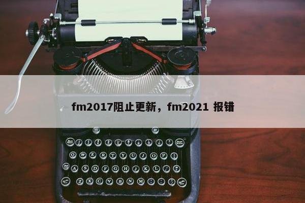 fm2017阻止更新，fm2021 报错