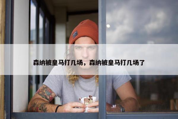 森纳被皇马打几场，森纳被皇马打几场了