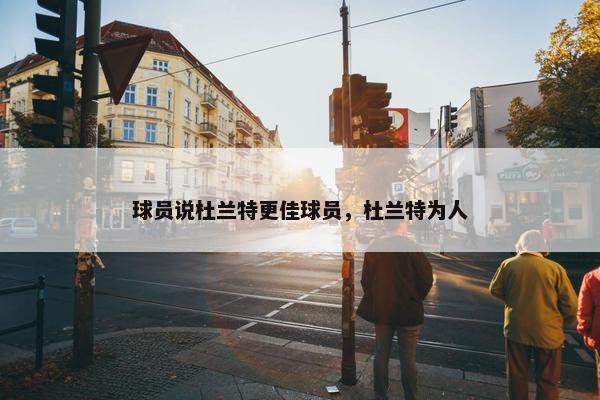 球员说杜兰特更佳球员，杜兰特为人