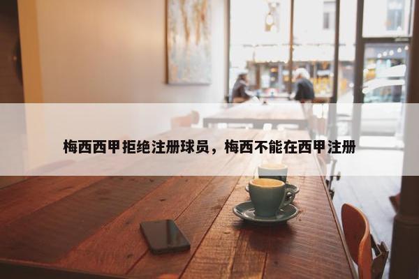 梅西西甲拒绝注册球员，梅西不能在西甲注册