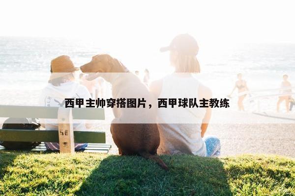 西甲主帅穿搭图片，西甲球队主教练