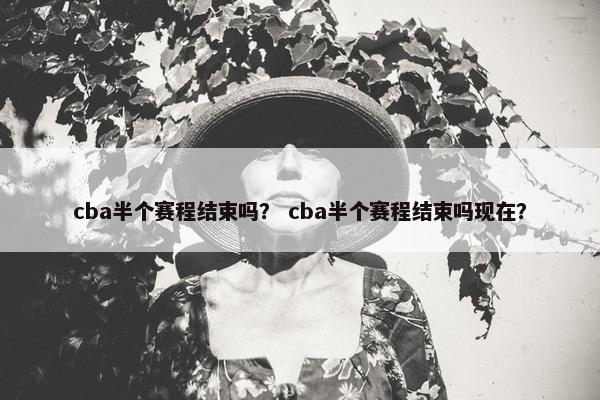 cba半个赛程结束吗？ cba半个赛程结束吗现在？