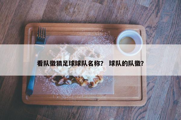 看队徽猜足球球队名称？ 球队的队徽？