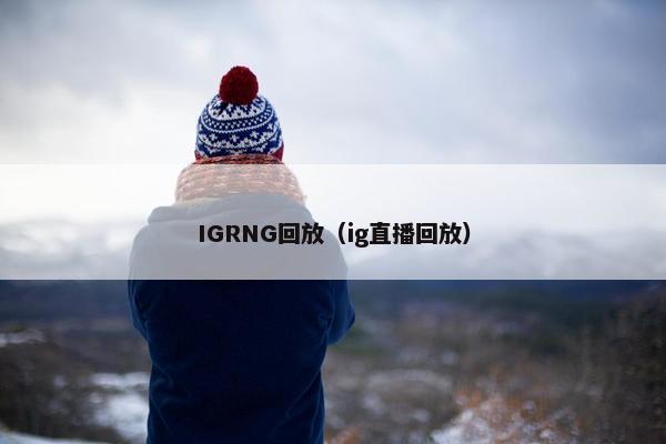 IGRNG回放（ig直播回放）