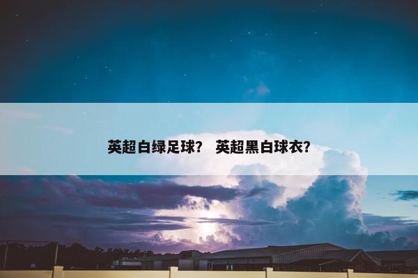 英超白绿足球？ 英超黑白球衣？