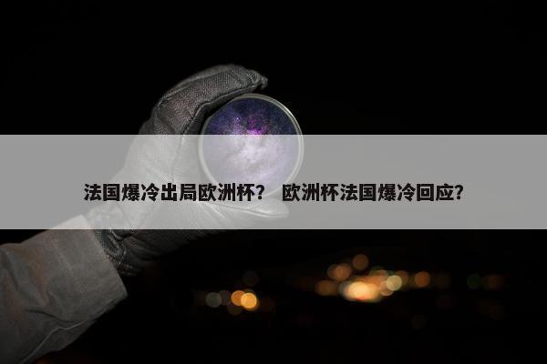法国爆冷出局欧洲杯？ 欧洲杯法国爆冷回应？